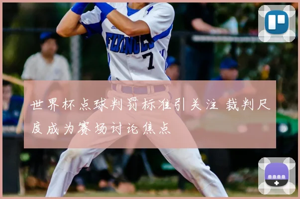 世界杯点球判罚标准引关注 裁判尺度成为赛场讨论焦点