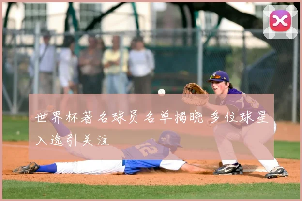 世界杯著名球员名单揭晓 多位球星入选引关注