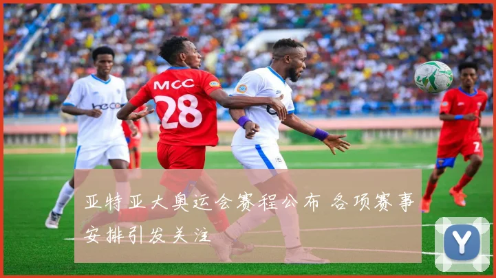 亚特亚大奥运会赛程公布 各项赛事安排引发关注