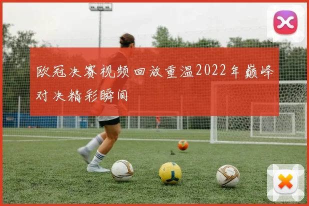 欧冠决赛视频回放重温2022年巅峰对决精彩瞬间