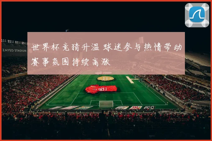世界杯竞猜升温 球迷参与热情带动赛事氛围持续高涨